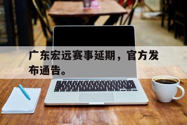 乐鱼体育-广东宏远赛事延期，官方发布通告。