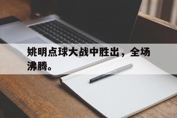 乐鱼app-姚明点球大战中胜出，全场沸腾。