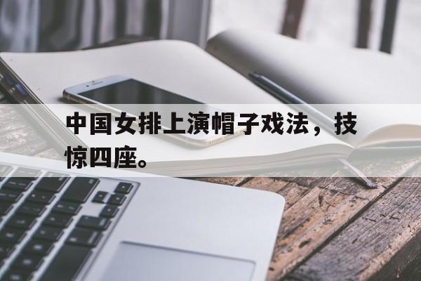 乐鱼体育-中国女排上演帽子戏法，技惊四座。