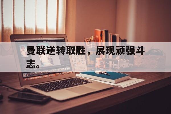 乐鱼app-曼联逆转取胜，展现顽强斗志。