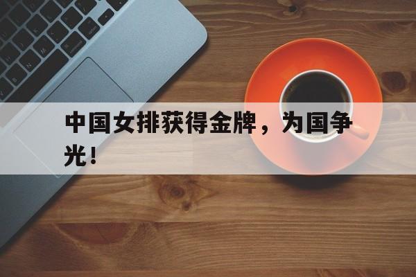 乐鱼官方网站-中国女排获得金牌，为国争光！