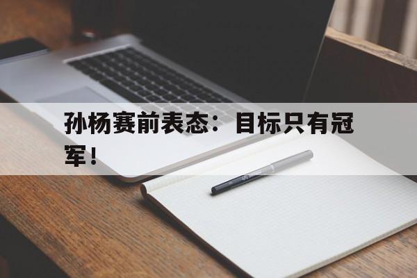 乐鱼体育-孙杨赛前表态：目标只有冠军！
