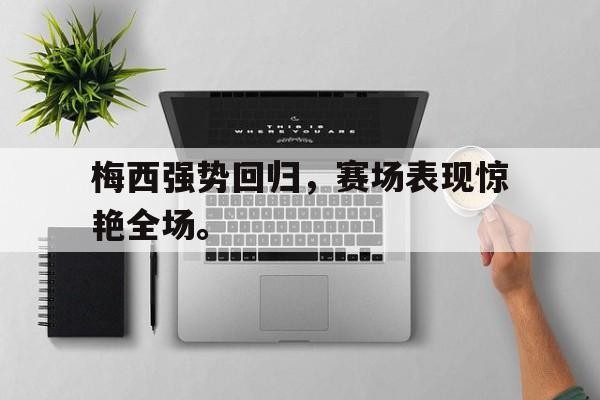 乐鱼体育官网-梅西强势回归，赛场表现惊艳全场。