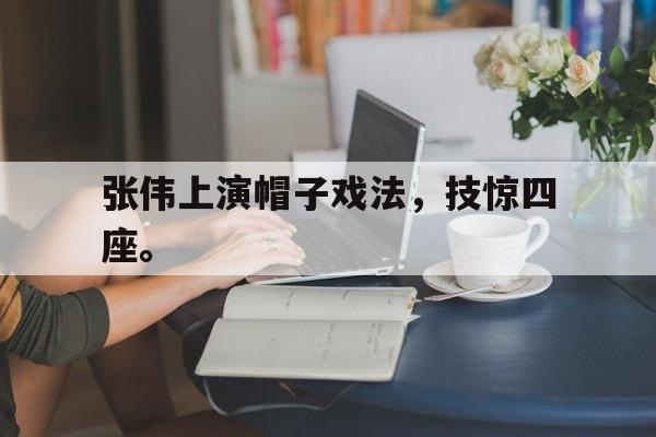 乐鱼app-张伟上演帽子戏法，技惊四座。