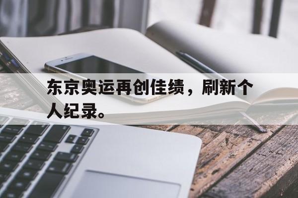 乐鱼app-东京奥运再创佳绩，刷新个人纪录。