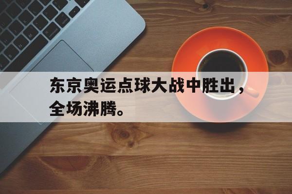 乐鱼官方网站-东京奥运点球大战中胜出，全场沸腾。