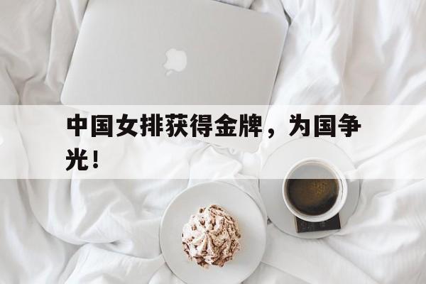 乐鱼体育-中国女排获得金牌，为国争光！