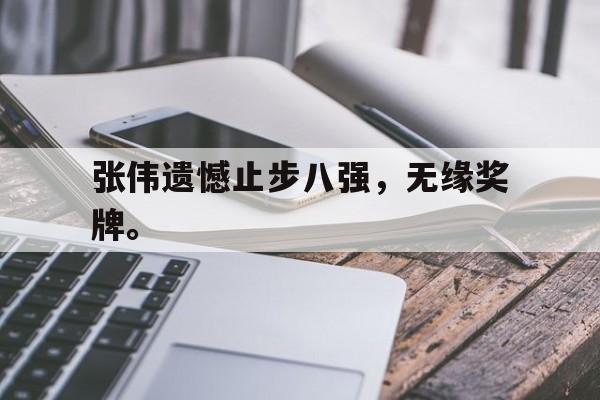 乐鱼app-张伟遗憾止步八强，无缘奖牌。