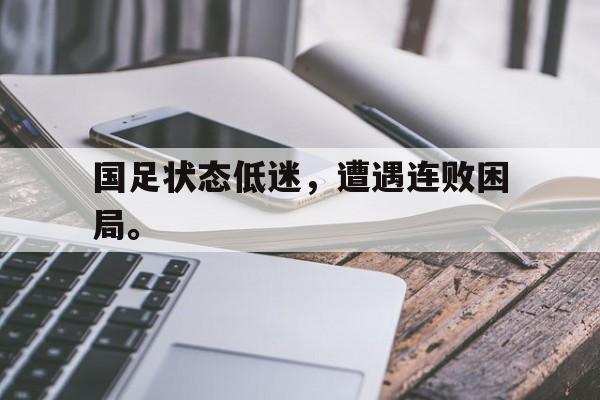 乐鱼官方网站-国足状态低迷，遭遇连败困局。