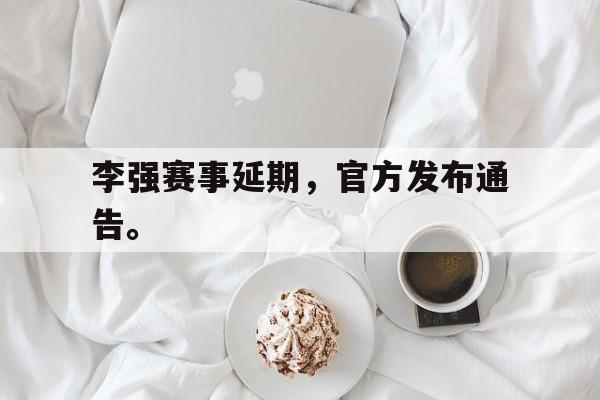 乐鱼体育官网-李强赛事延期，官方发布通告。