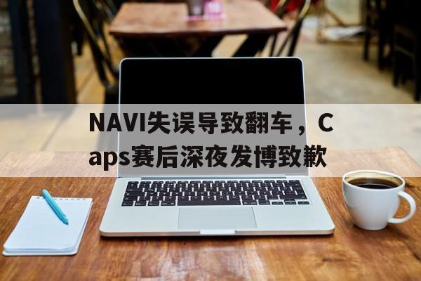 乐鱼app-NAVI失误导致翻车，Caps赛后深夜发博致歉