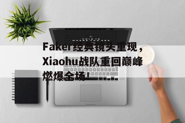 乐鱼app-Faker经典镜头重现，Xiaohu战队重回巅峰燃爆全场！