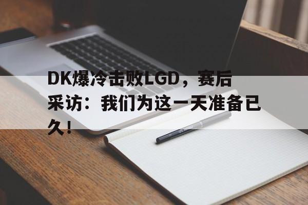 乐鱼app-DK爆冷击败LGD，赛后采访：我们为这一天准备已久！