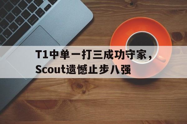 乐鱼app-T1中单一打三成功守家，Scout遗憾止步八强