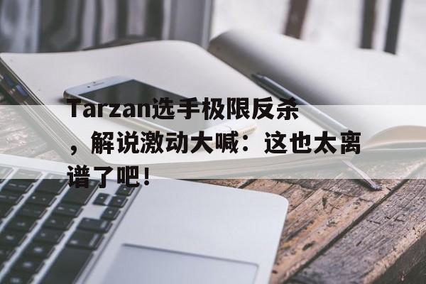 乐鱼官方网站-Tarzan选手极限反杀，解说激动大喊：这也太离谱了吧！