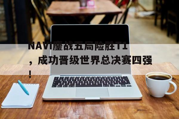 乐鱼体育-NAVI鏖战五局险胜T1，成功晋级世界总决赛四强！
