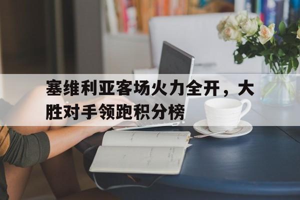 乐鱼app-塞维利亚客场火力全开，大胜对手领跑积分榜