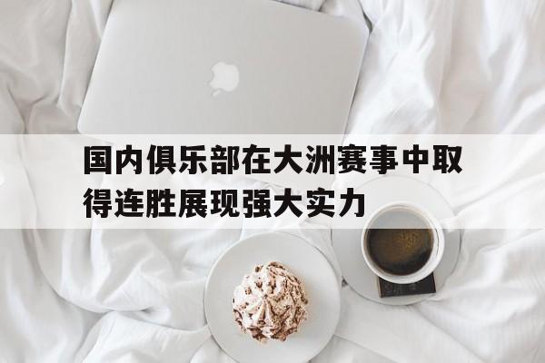 乐鱼app-国内俱乐部在大洲赛事中取得连胜展现强大实力