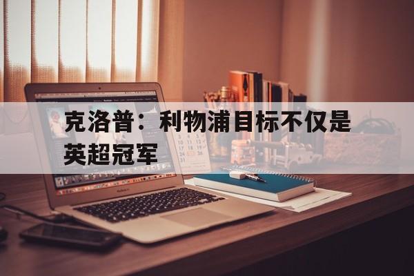 乐鱼体育-克洛普：利物浦目标不仅是英超冠军