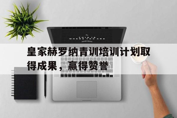 乐鱼app-皇家赫罗纳青训培训计划取得成果，赢得赞誉