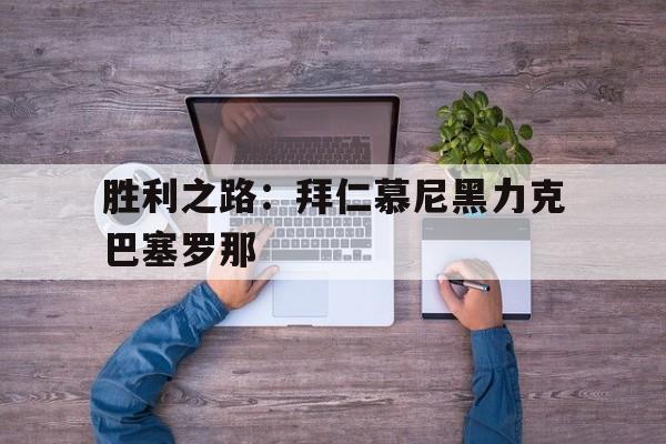 乐鱼官方网站-胜利之路：拜仁慕尼黑力克巴塞罗那