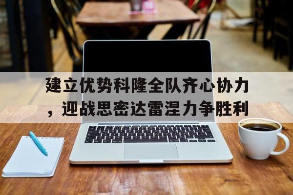 乐鱼体育官网-建立优势科隆全队齐心协力，迎战思密达雷涅力争胜利