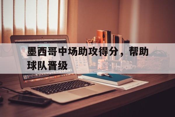 乐鱼体育-墨西哥中场助攻得分，帮助球队晋级