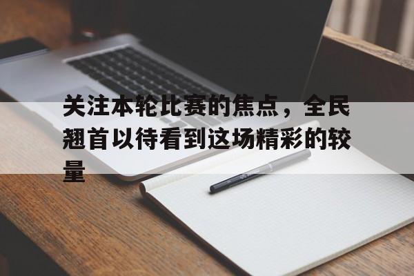 乐鱼体育官网-关注本轮比赛的焦点，全民翘首以待看到这场精彩的较量