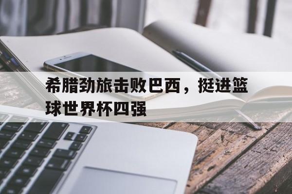 乐鱼体育官网-希腊劲旅击败巴西，挺进篮球世界杯四强