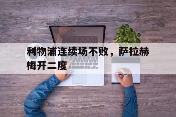 乐鱼体育官网-利物浦连续场不败，萨拉赫梅开二度