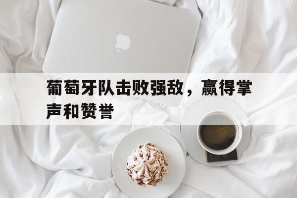 乐鱼体育官网-葡萄牙队击败强敌，赢得掌声和赞誉