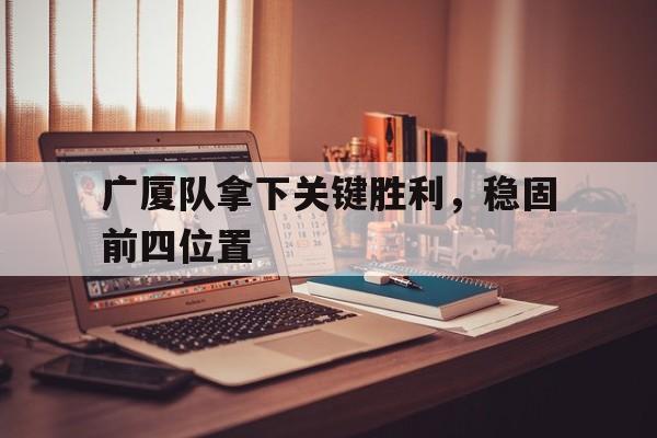 乐鱼体育-广厦队拿下关键胜利，稳固前四位置