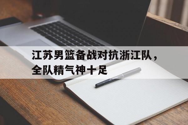 乐鱼体育官网-江苏男篮备战对抗浙江队，全队精气神十足