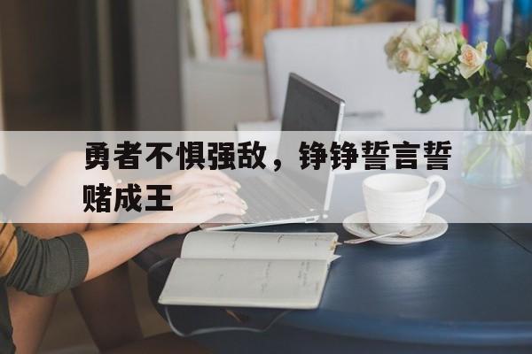 乐鱼官方网站-勇者不惧强敌，铮铮誓言誓赌成王