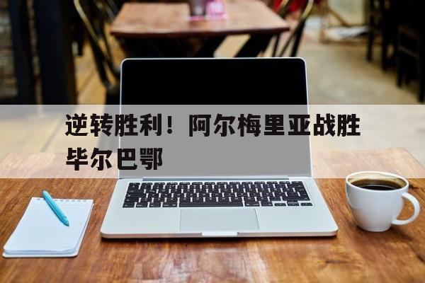 乐鱼app-逆转胜利！阿尔梅里亚战胜毕尔巴鄂