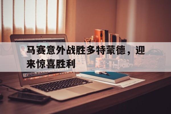 乐鱼体育官网-马赛意外战胜多特蒙德，迎来惊喜胜利