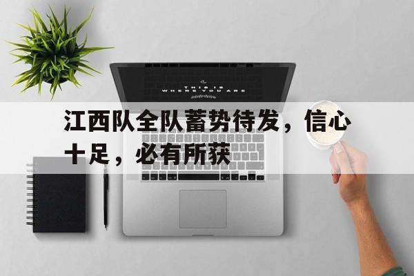 乐鱼体育-江西队全队蓄势待发，信心十足，必有所获