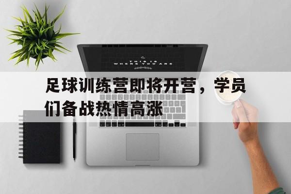 乐鱼体育官网-足球训练营即将开营，学员们备战热情高涨