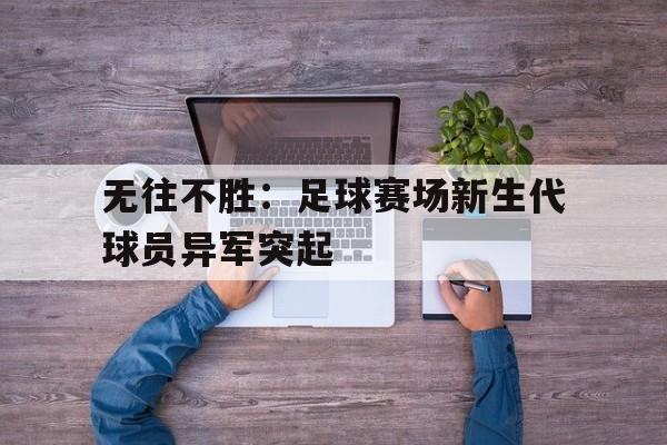 乐鱼体育-无往不胜：足球赛场新生代球员异军突起